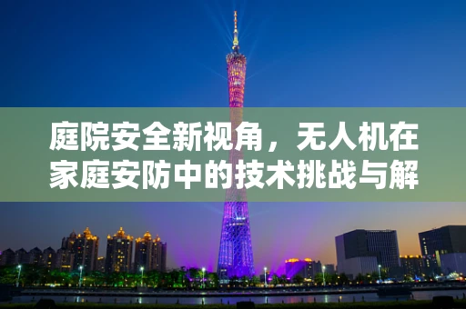 庭院安全新视角，无人机在家庭安防中的技术挑战与解决方案