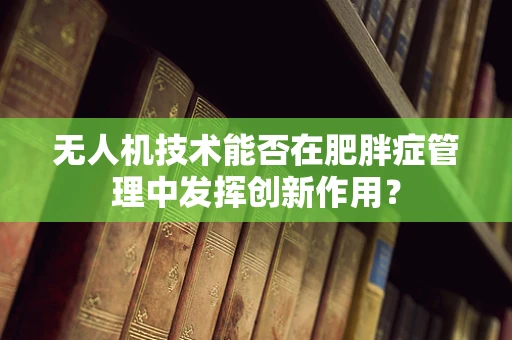 无人机技术能否在肥胖症管理中发挥创新作用？
