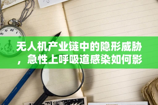 无人机产业链中的隐形威胁，急性上呼吸道感染如何影响一线操作员？