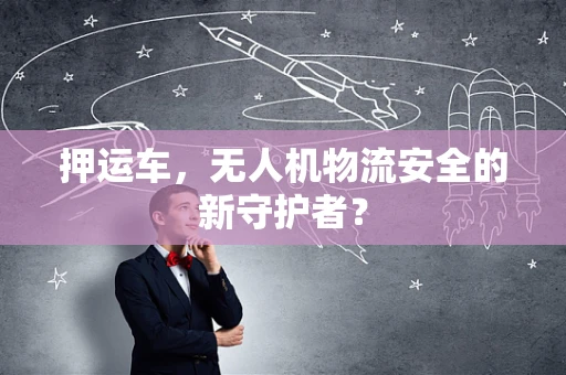 押运车，无人机物流安全的新守护者？