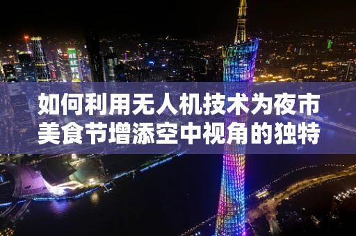如何利用无人机技术为夜市美食节增添空中视角的独特魅力？