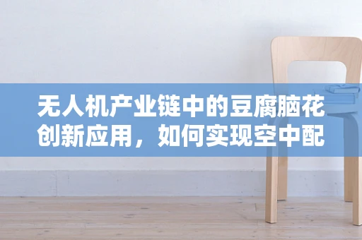 无人机产业链中的豆腐脑花创新应用，如何实现空中配送的软着陆？