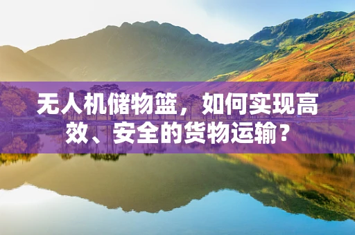 无人机储物篮，如何实现高效、安全的货物运输？