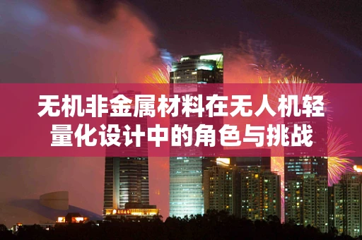 无机非金属材料在无人机轻量化设计中的角色与挑战