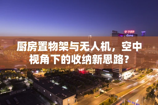 厨房置物架与无人机，空中视角下的收纳新思路？