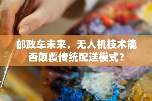 邮政车未来，无人机技术能否颠覆传统配送模式？