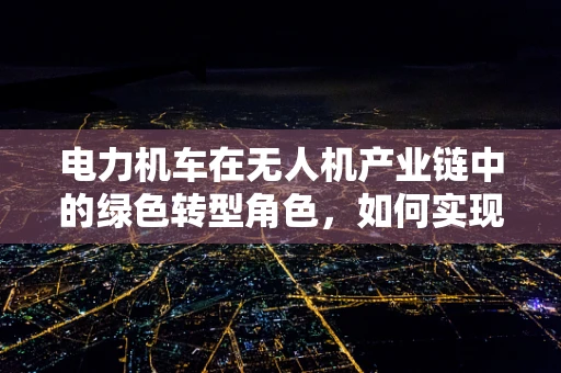 电力机车在无人机产业链中的绿色转型角色，如何实现高效能低耗能？