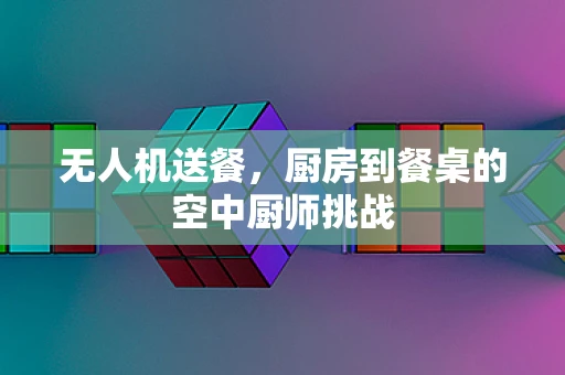 无人机送餐，厨房到餐桌的空中厨师挑战