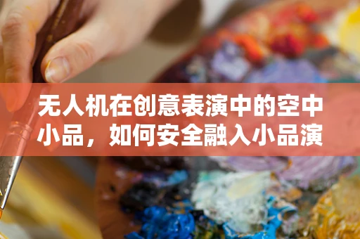 无人机在创意表演中的空中小品，如何安全融入小品演员的舞台？