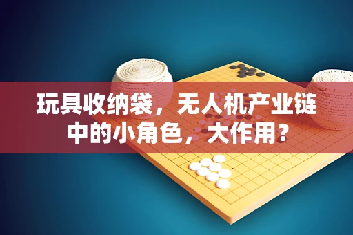 玩具收纳袋，无人机产业链中的小角色，大作用？