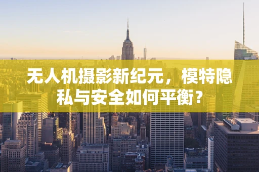 无人机摄影新纪元，模特隐私与安全如何平衡？