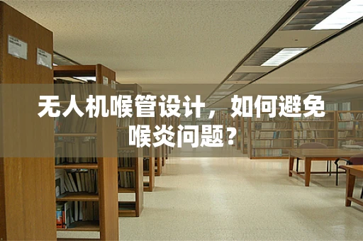 无人机喉管设计，如何避免喉炎问题？