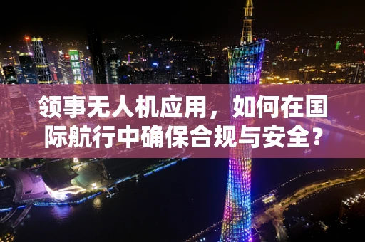 领事无人机应用，如何在国际航行中确保合规与安全？