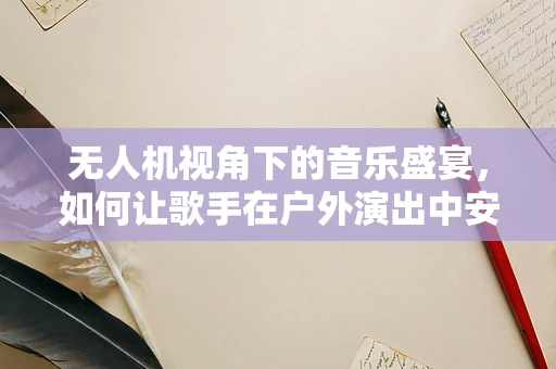 无人机视角下的音乐盛宴，如何让歌手在户外演出中安全又精彩？