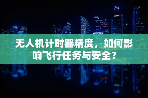 无人机计时器精度，如何影响飞行任务与安全？