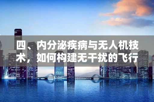 四、内分泌疾病与无人机技术，如何构建无干扰的飞行环境？