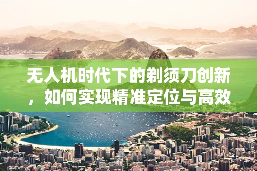无人机时代下的剃须刀创新，如何实现精准定位与高效续航？