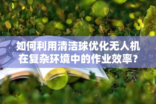 如何利用清洁球优化无人机在复杂环境中的作业效率？