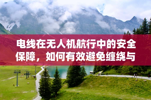 电线在无人机航行中的安全保障，如何有效避免缠绕与故障？