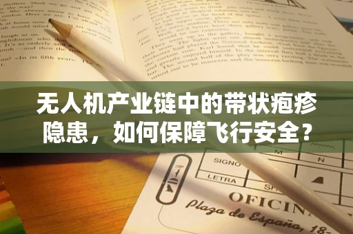 无人机产业链中的带状疱疹隐患，如何保障飞行安全？