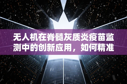 无人机在脊髓灰质炎疫苗监测中的创新应用，如何精准追踪疫苗分发？