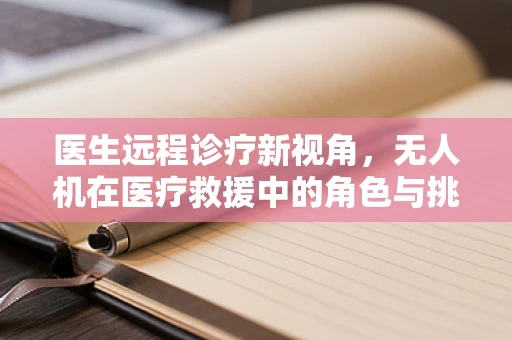医生远程诊疗新视角，无人机在医疗救援中的角色与挑战
