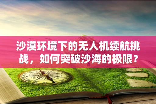 沙漠环境下的无人机续航挑战，如何突破沙海的极限？