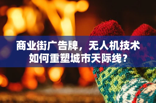 商业街广告牌，无人机技术如何重塑城市天际线？