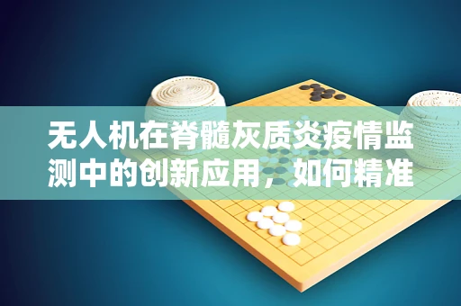 无人机在脊髓灰质炎疫情监测中的创新应用，如何精准追踪病毒传播路径？