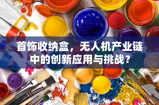 首饰收纳盒，无人机产业链中的创新应用与挑战？