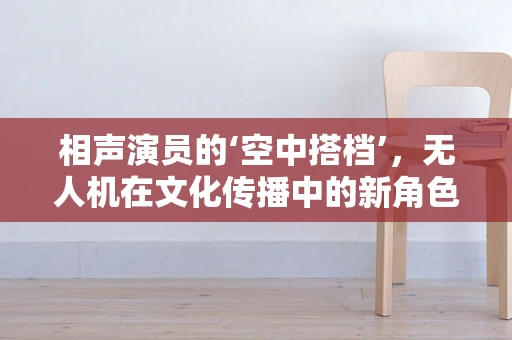 相声演员的‘空中搭档’，无人机在文化传播中的新角色？