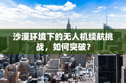 沙漠环境下的无人机续航挑战，如何突破？