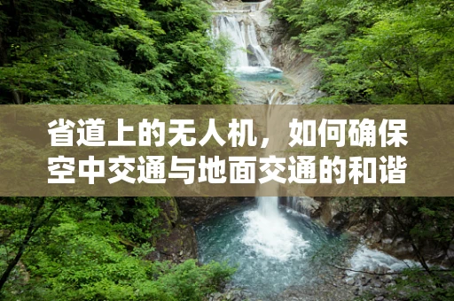 省道上的无人机，如何确保空中交通与地面交通的和谐共舞？