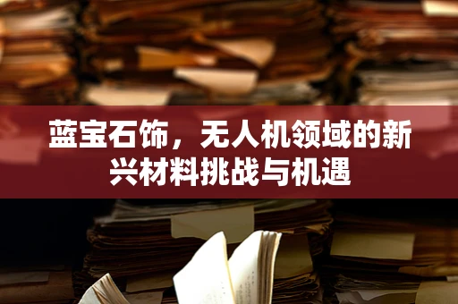 蓝宝石饰，无人机领域的新兴材料挑战与机遇