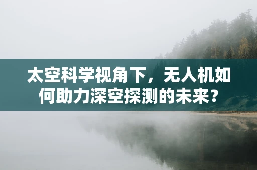 太空科学视角下，无人机如何助力深空探测的未来？