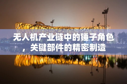 无人机产业链中的锤子角色，关键部件的精密制造