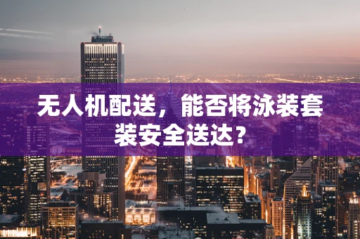 无人机配送，能否将泳装套装安全送达？