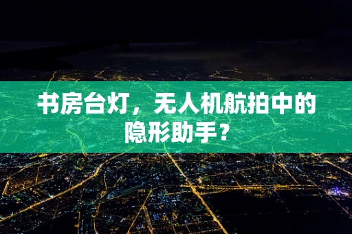 书房台灯，无人机航拍中的隐形助手？