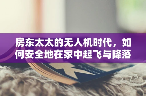 房东太太的无人机时代，如何安全地在家中起飞与降落？