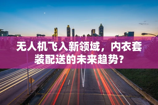 无人机飞入新领域，内衣套装配送的未来趋势？