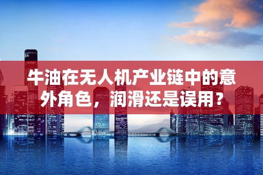 牛油在无人机产业链中的意外角色，润滑还是误用？