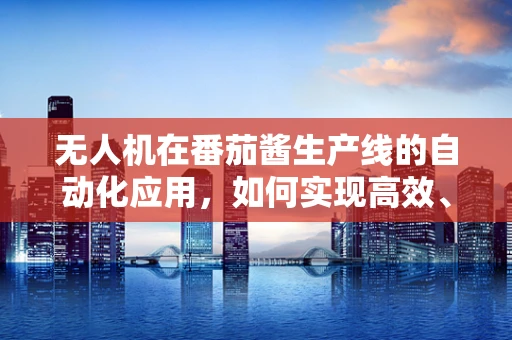 无人机在番茄酱生产线的自动化应用，如何实现高效、精准的酱料分配？