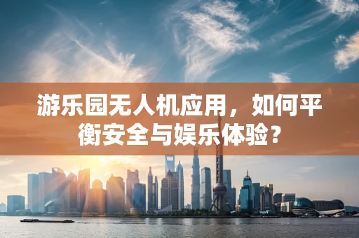 游乐园无人机应用，如何平衡安全与娱乐体验？