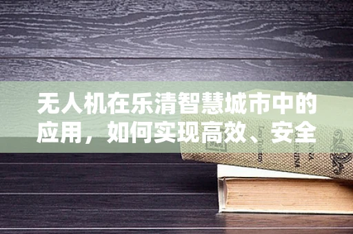 无人机在乐清智慧城市中的应用，如何实现高效、安全的空中监控？