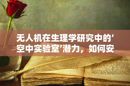无人机在生理学研究中的‘空中实验室’潜力，如何安全地收集无干扰数据？