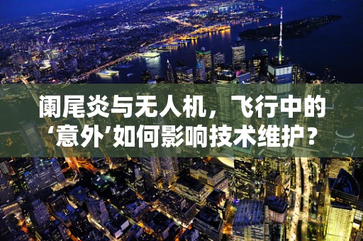阑尾炎与无人机，飞行中的‘意外’如何影响技术维护？