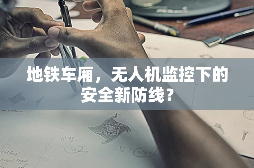 地铁车厢，无人机监控下的安全新防线？