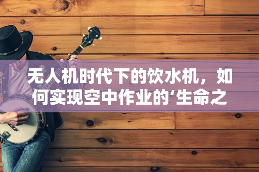 无人机时代下的饮水机，如何实现空中作业的‘生命之源’？