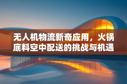 无人机物流新奇应用，火锅底料空中配送的挑战与机遇？