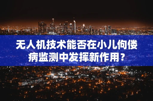 无人机技术能否在小儿佝偻病监测中发挥新作用？